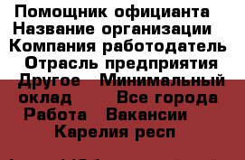 Помощник официанта › Название организации ­ Компания-работодатель › Отрасль предприятия ­ Другое › Минимальный оклад ­ 1 - Все города Работа » Вакансии   . Карелия респ.